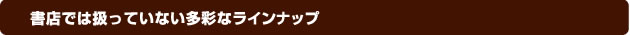 書店では扱っていない多彩なラインナップ